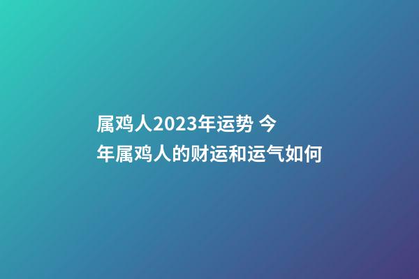 属鸡人2023年运势 今年属鸡人的财运和运气如何